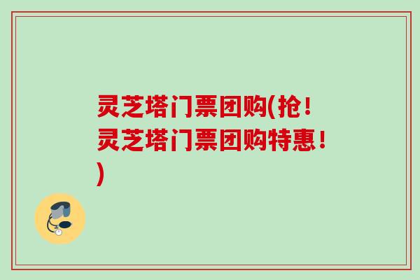 灵芝塔门票团购(抢！灵芝塔门票团购特惠！)