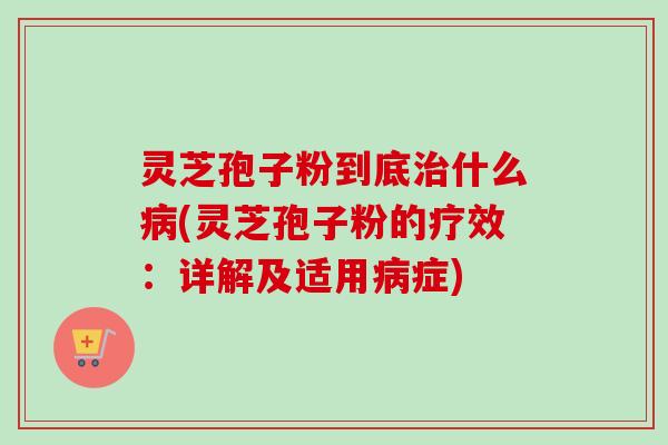 灵芝孢子粉到底治什么病(灵芝孢子粉的疗效：详解及适用病症)