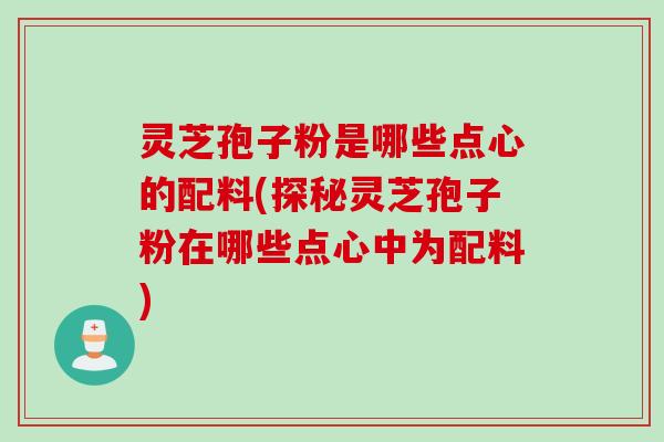 灵芝孢子粉是哪些点心的配料(探秘灵芝孢子粉在哪些点心中为配料)