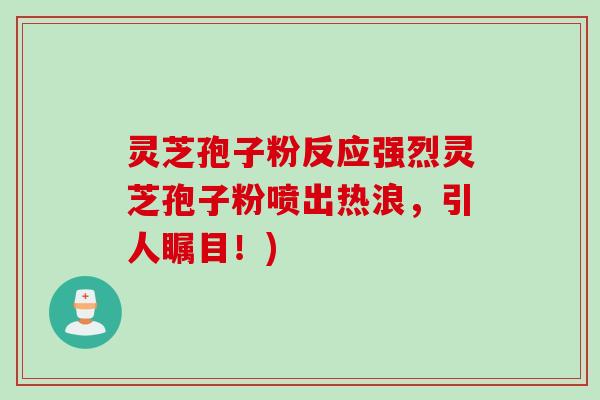 灵芝孢子粉反应强烈灵芝孢子粉喷出热浪，引人瞩目！)