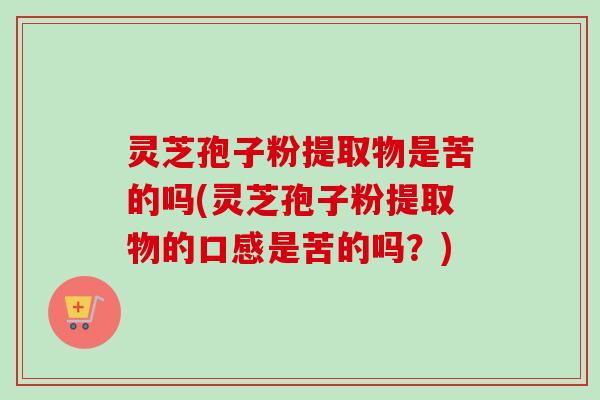 灵芝孢子粉提取物是苦的吗(灵芝孢子粉提取物的口感是苦的吗？)