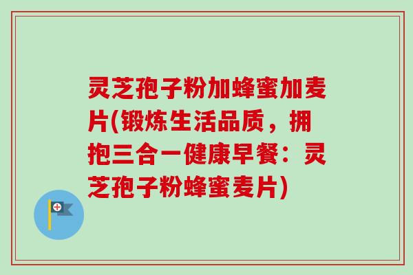 灵芝孢子粉加蜂蜜加麦片(锻炼生活品质，拥抱三合一健康早餐：灵芝孢子粉蜂蜜麦片)