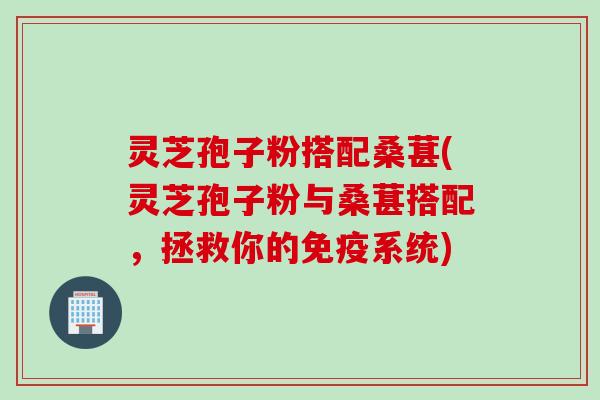 灵芝孢子粉搭配桑葚(灵芝孢子粉与桑葚搭配，拯救你的免疫系统)