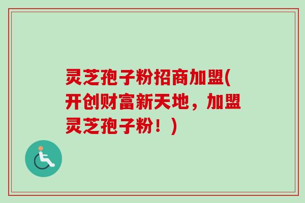 灵芝孢子粉招商加盟(开创财富新天地，加盟灵芝孢子粉！)