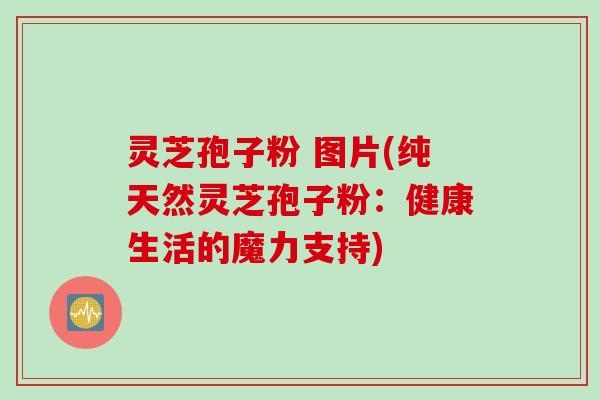 灵芝孢子粉 图片(纯天然灵芝孢子粉：健康生活的魔力支持)