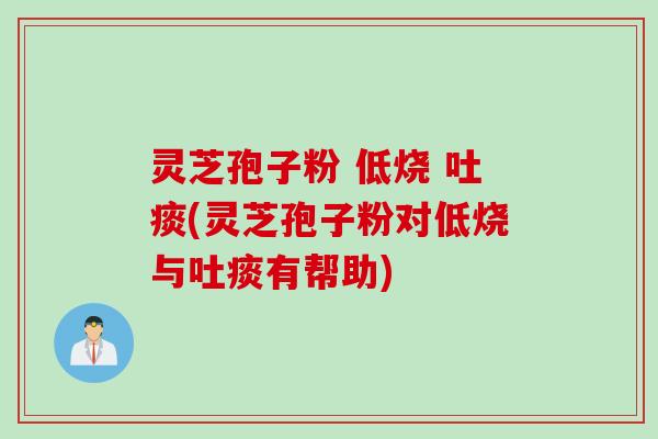 灵芝孢子粉 低烧 吐痰(灵芝孢子粉对低烧与吐痰有帮助)