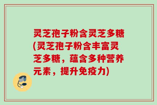 灵芝孢子粉含灵芝多糖(灵芝孢子粉含丰富灵芝多糖，蕴含多种营养元素，提升免疫力)