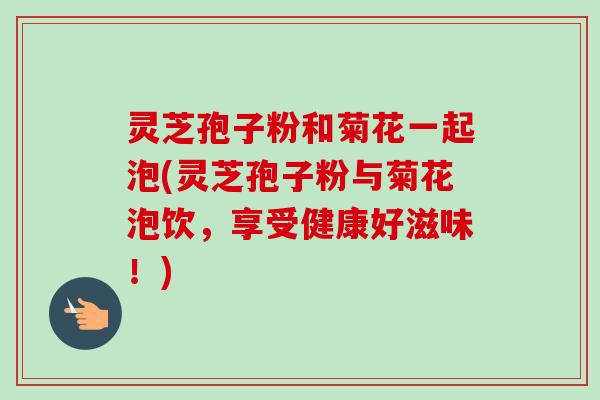 灵芝孢子粉和菊花一起泡(灵芝孢子粉与菊花泡饮，享受健康好滋味！)