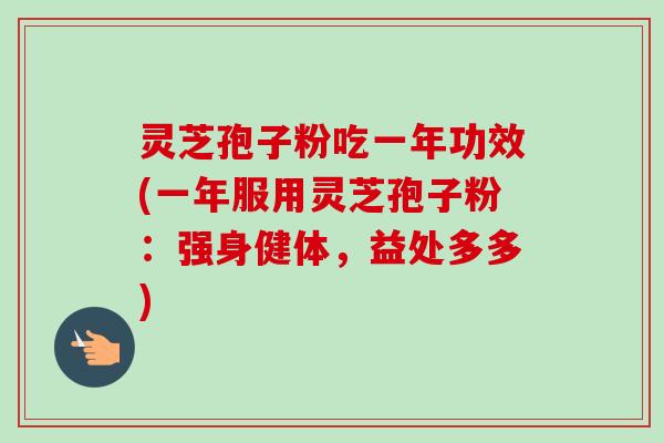 灵芝孢子粉吃一年功效(一年服用灵芝孢子粉：强身健体，益处多多)