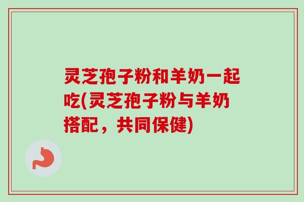 灵芝孢子粉和羊奶一起吃(灵芝孢子粉与羊奶搭配，共同保健)