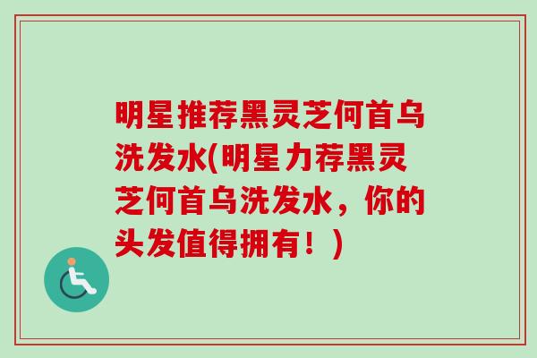 明星推荐黑灵芝何首乌洗发水(明星力荐黑灵芝何首乌洗发水，你的头发值得拥有！)