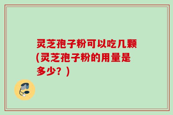 灵芝孢子粉可以吃几颗(灵芝孢子粉的用量是多少？)