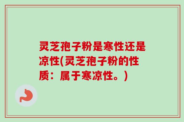 灵芝孢子粉是寒性还是凉性(灵芝孢子粉的性质:属于寒凉性。) 灵芝孢子粉是寒性还是凉性(灵芝孢子粉的性质:属于寒凉性。)