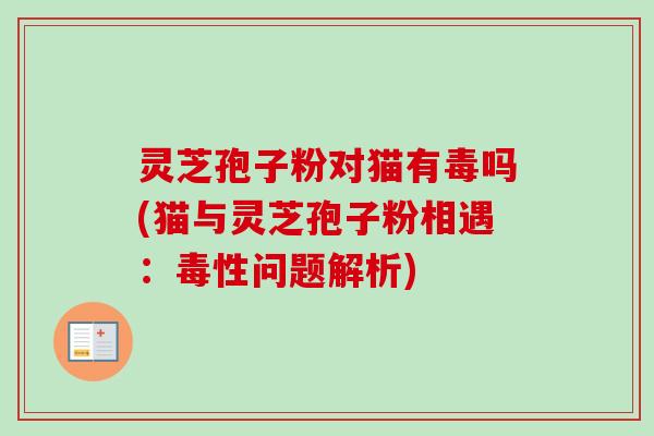 灵芝孢子粉对猫有毒吗(猫与灵芝孢子粉相遇：毒性问题解析)