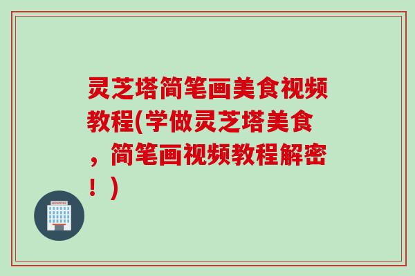 灵芝塔简笔画美食视频教程(学做灵芝塔美食,简笔画视频教程解密!) 灵芝塔简笔画美食视频教程(学做灵芝塔美食,简笔画视频教程解密!)