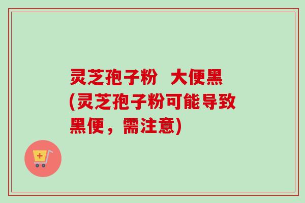 灵芝孢子粉  大便黑(灵芝孢子粉可能导致黑便，需注意)