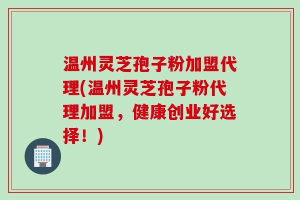 温州灵芝孢子粉加盟代理(温州灵芝孢子粉代理加盟，健康创业好选择！)