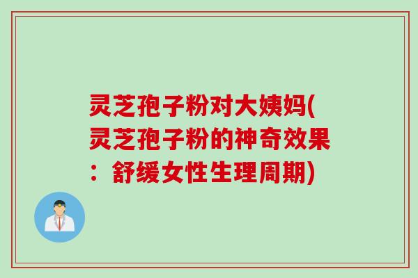 灵芝孢子粉对大姨妈(灵芝孢子粉的神奇效果：舒缓女性生理周期)