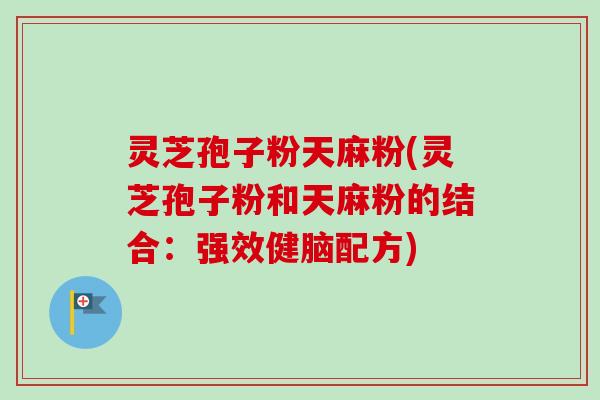 灵芝孢子粉天麻粉(灵芝孢子粉和天麻粉的结合：强效健脑配方)