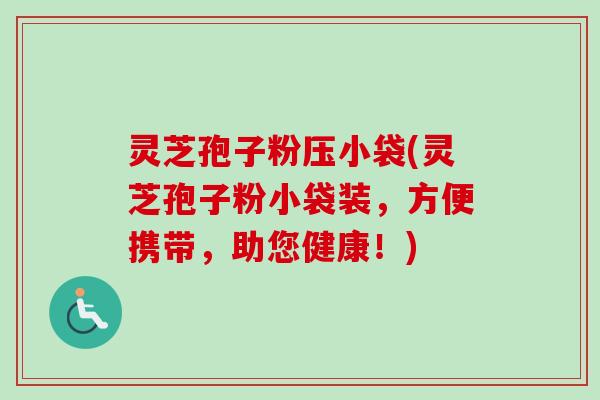 灵芝孢子粉压小袋(灵芝孢子粉小袋装，方便携带，助您健康！)