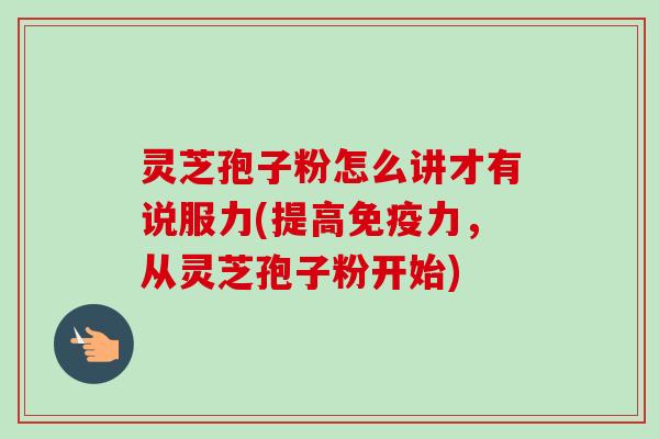灵芝孢子粉怎么讲才有说服力(提高免疫力，从灵芝孢子粉开始)