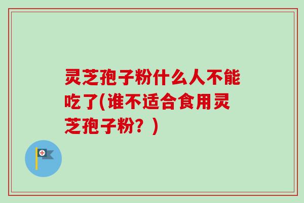 灵芝孢子粉什么人不能吃了(谁不适合食用灵芝孢子粉？)