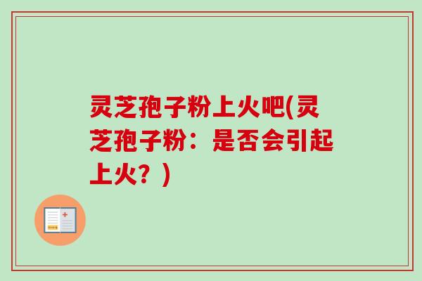 灵芝孢子粉上火吧(灵芝孢子粉：是否会引起上火？)