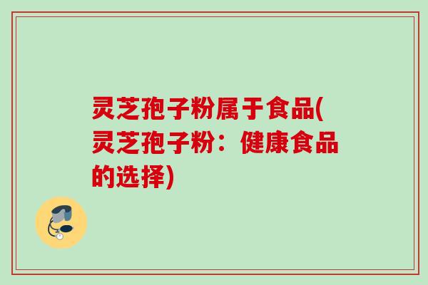 灵芝孢子粉属于食品(灵芝孢子粉：健康食品的选择)