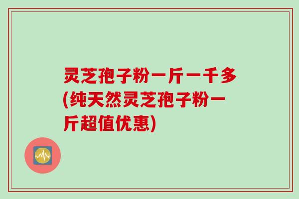 灵芝孢子粉一斤一千多(纯天然灵芝孢子粉一斤超值优惠) 灵芝孢子粉一斤一千多(纯天然灵芝孢子粉一斤超值优惠)