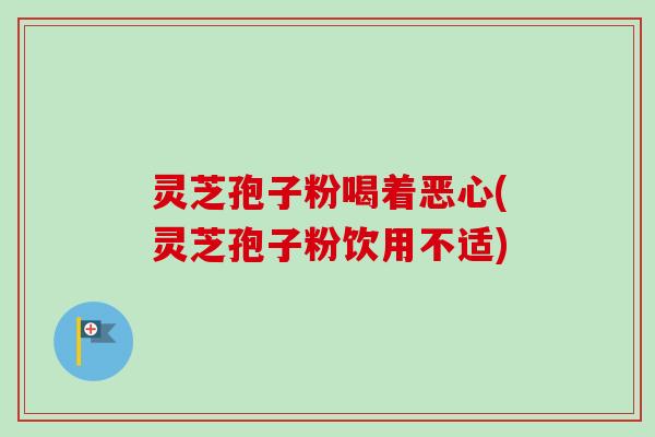 灵芝孢子粉喝着恶心(灵芝孢子粉饮用不适)