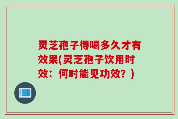 灵芝孢子得喝多久才有效果(灵芝孢子饮用时效:何时能见功效?) 灵芝孢子得喝多久才有效果(灵芝孢子饮用时效:何时能见功效?)