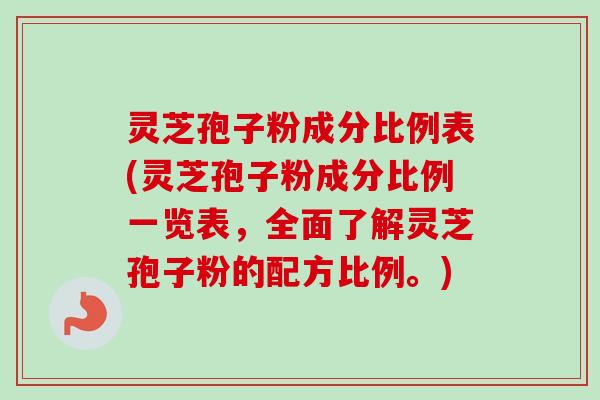 灵芝孢子粉成分比例表(灵芝孢子粉成分比例一览表，全面了解灵芝孢子粉的配方比例。)