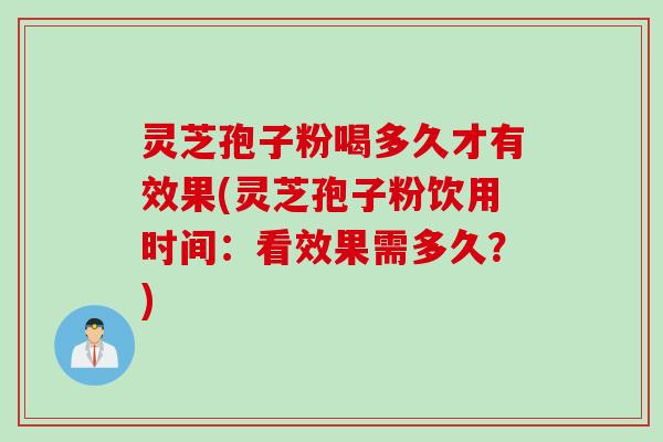 灵芝孢子粉喝多久才有效果(灵芝孢子粉饮用时间：看效果需多久？)