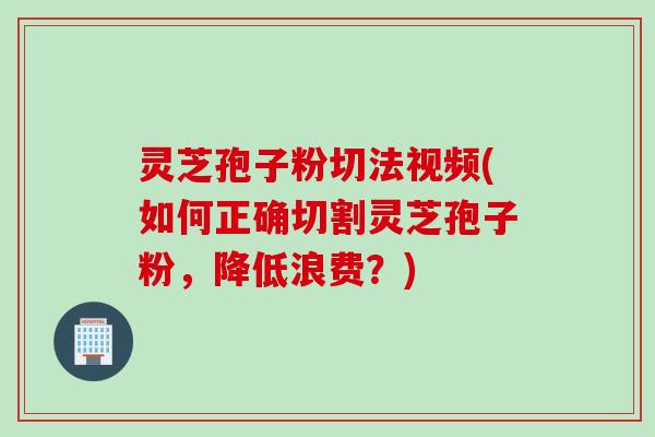 灵芝孢子粉切法视频(如何正确切割灵芝孢子粉，降低浪费？)