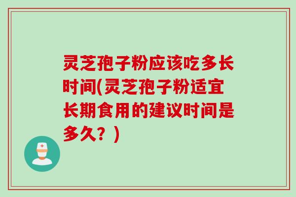 灵芝孢子粉应该吃多长时间(灵芝孢子粉适宜长期食用的建议时间是多久？)
