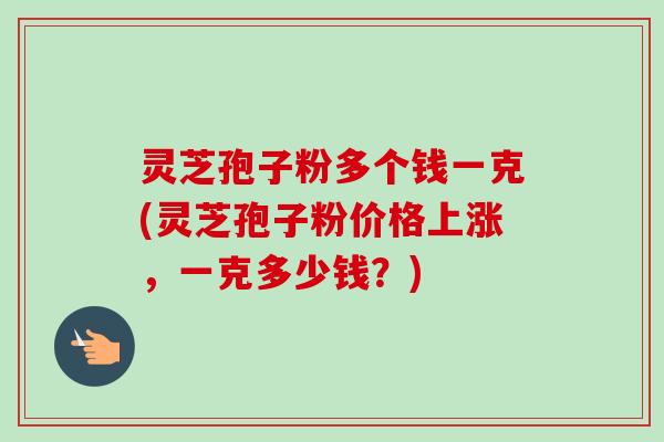 灵芝孢子粉多个钱一克(灵芝孢子粉价格上涨，一克多少钱？)