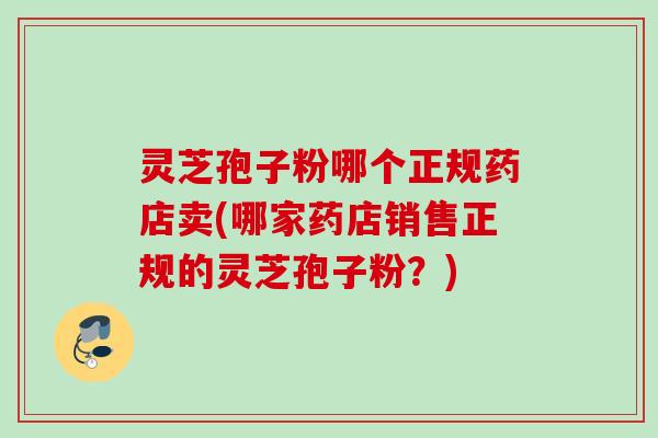 灵芝孢子粉哪个正规药店卖(哪家药店销售正规的灵芝孢子粉？)