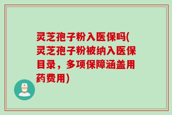 灵芝孢子粉入医保吗(灵芝孢子粉被纳入医保目录，多项保障涵盖用药费用)