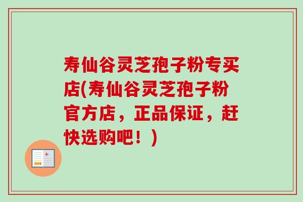 寿仙谷灵芝孢子粉专买店(寿仙谷灵芝孢子粉官方店，正品保证，赶快选购吧！)