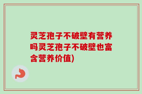 灵芝孢子不破壁有营养吗灵芝孢子不破壁也富含营养价值) 灵芝孢子不破壁有营养吗灵芝孢子不破壁也富含营养价值)