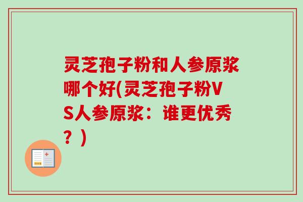 灵芝孢子粉和人参原浆哪个好(灵芝孢子粉VS人参原浆：谁更优秀？)