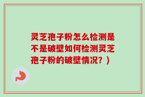 灵芝孢子粉怎么检测是不是破壁如何检测灵芝孢子粉的破壁情况？)