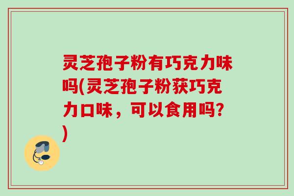 灵芝孢子粉有巧克力味吗(灵芝孢子粉获巧克力口味，可以食用吗？)