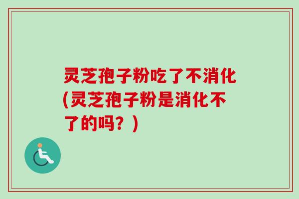 灵芝孢子粉吃了不消化(灵芝孢子粉是消化不了的吗？)