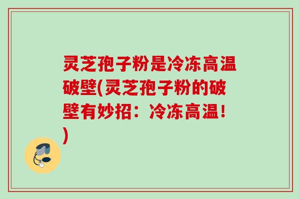 灵芝孢子粉是冷冻高温破壁(灵芝孢子粉的破壁有妙招：冷冻高温！)