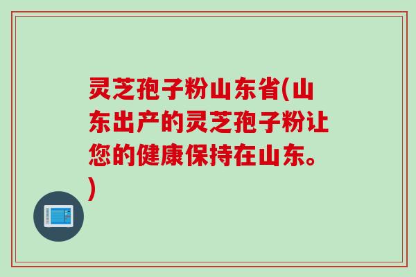 灵芝孢子粉山东省(山东出产的灵芝孢子粉让您的健康保持在山东。)