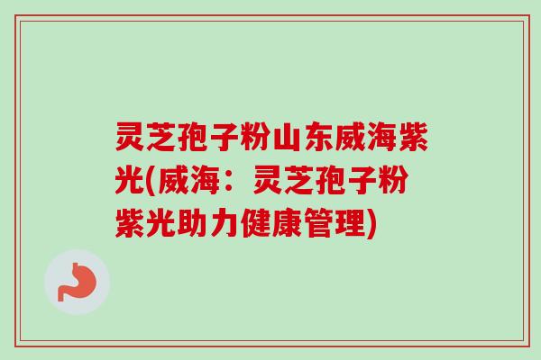 灵芝孢子粉山东威海紫光(威海：灵芝孢子粉紫光助力健康管理)