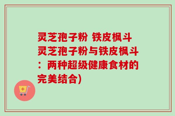 灵芝孢子粉 铁皮枫斗灵芝孢子粉与铁皮枫斗：两种超级健康食材的完美结合)
