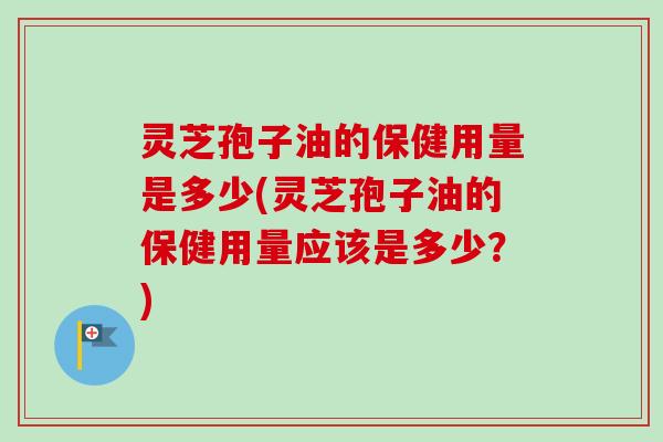灵芝孢子油的保健用量是多少(灵芝孢子油的保健用量应该是多少?) 灵芝孢子油的保健用量是多少(灵芝孢子油的保健用量应该是多少?)