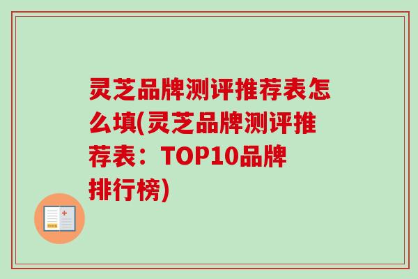 灵芝品牌测评推荐表怎么填(灵芝品牌测评推荐表:TOP10品牌排行榜) 灵芝品牌测评推荐表怎么填(灵芝品牌测评推荐表:TOP10品牌排行榜)